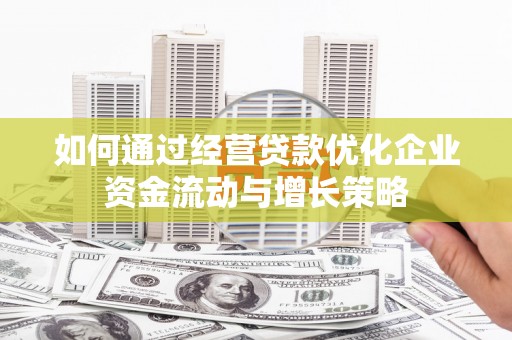北票如何通过经营贷款优化企业资金流动与增长策略