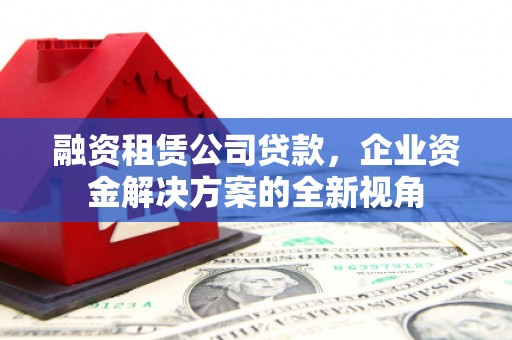北票融资租赁公司贷款，企业资金解决方案的全新视角