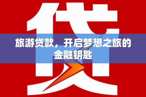 北票旅游贷款，开启梦想之旅的金融钥匙