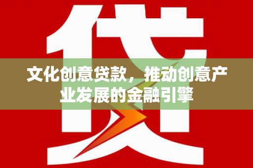 北票文化创意贷款，推动创意产业发展的金融引擎