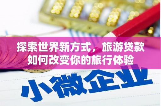 北票探索世界新方式，旅游贷款如何改变你的旅行体验