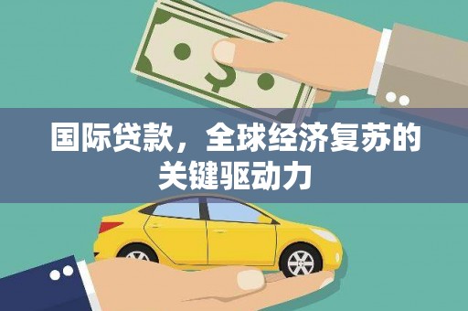 北票国际贷款，全球经济复苏的关键驱动力