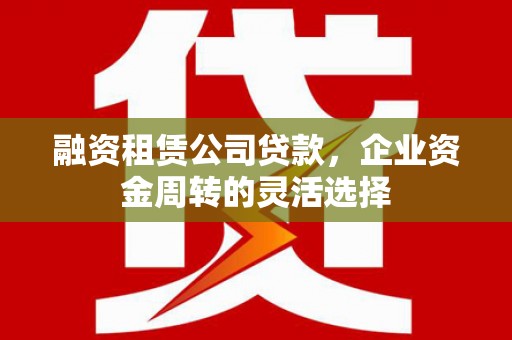 北票融资租赁公司贷款，企业资金周转的灵活选择