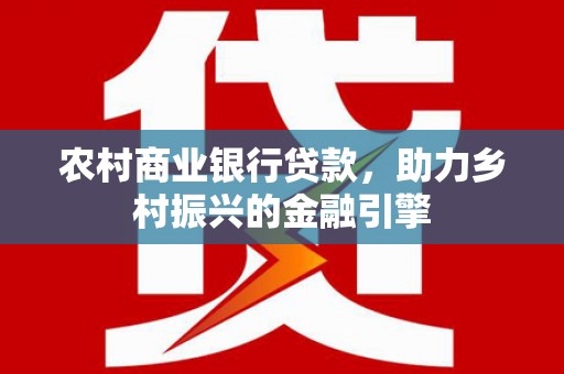 北票农村商业银行贷款，助力乡村振兴的金融引擎