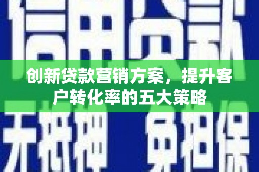 北票创新贷款营销方案，提升客户转化率的五大策略