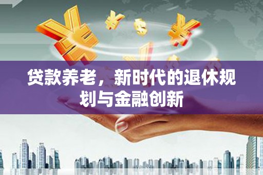 北票贷款养老，新时代的退休规划与金融创新