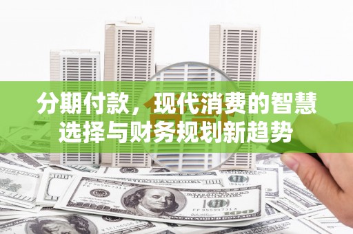 北票分期付款，现代消费的智慧选择与财务规划新趋势