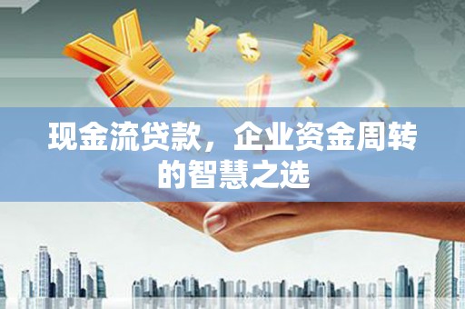 北票现金流贷款，企业资金周转的智慧之选