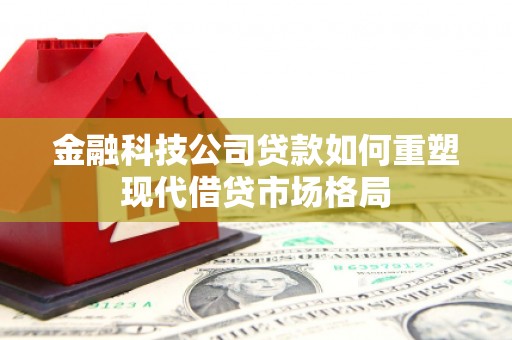 北票金融科技公司贷款如何重塑现代借贷市场格局