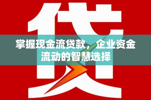 北票掌握现金流贷款，企业资金流动的智慧选择