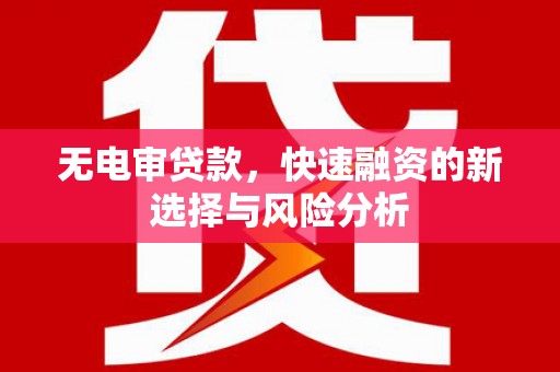 北票无电审贷款，快速融资的新选择与风险分析