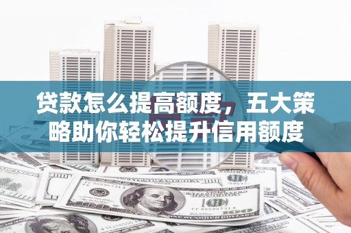 北票贷款怎么提高额度，五大策略助你轻松提升信用额度