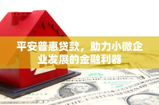 北票平安普惠贷款，助力小微企业发展的金融利器