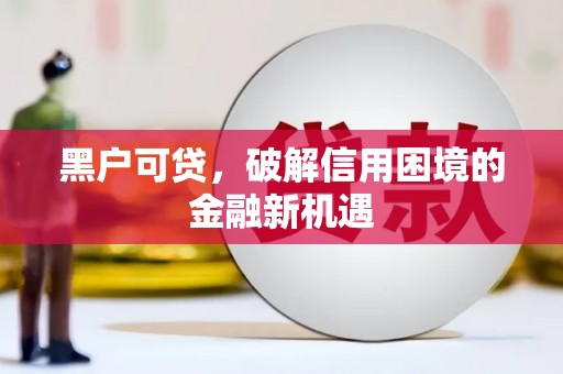 北票黑户可贷，破解信用困境的金融新机遇