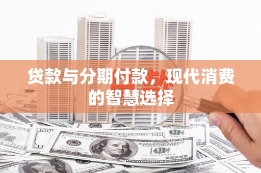 北票贷款与分期付款，现代消费的智慧选择