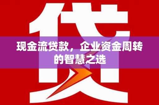 北票现金流贷款，企业资金周转的智慧之选