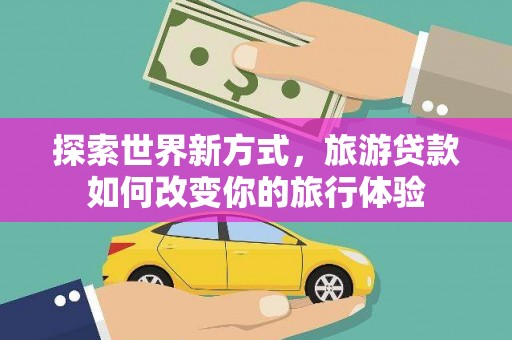 北票探索世界新方式，旅游贷款如何改变你的旅行体验